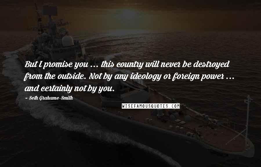 Seth Grahame-Smith Quotes: But I promise you ... this country will never be destroyed from the outside. Not by any ideology or foreign power ... and certainly not by you.