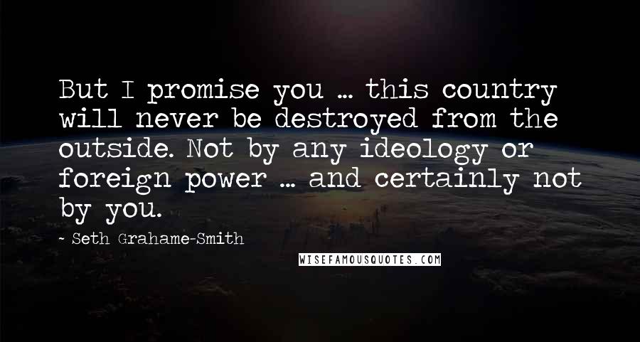 Seth Grahame-Smith Quotes: But I promise you ... this country will never be destroyed from the outside. Not by any ideology or foreign power ... and certainly not by you.