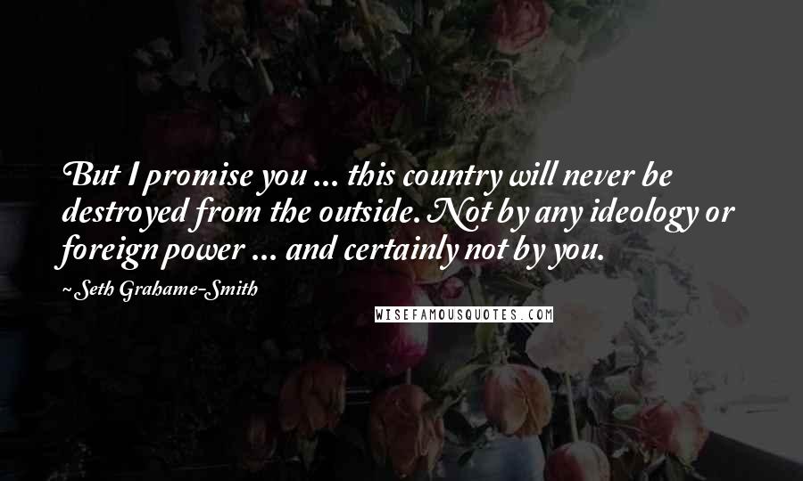 Seth Grahame-Smith Quotes: But I promise you ... this country will never be destroyed from the outside. Not by any ideology or foreign power ... and certainly not by you.