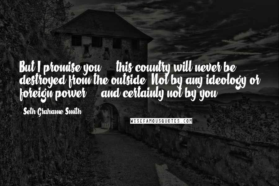 Seth Grahame-Smith Quotes: But I promise you ... this country will never be destroyed from the outside. Not by any ideology or foreign power ... and certainly not by you.