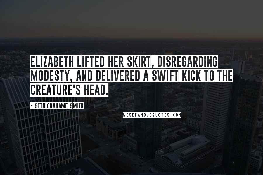 Seth Grahame-Smith Quotes: Elizabeth lifted her skirt, disregarding modesty, and delivered a swift kick to the creature's head.