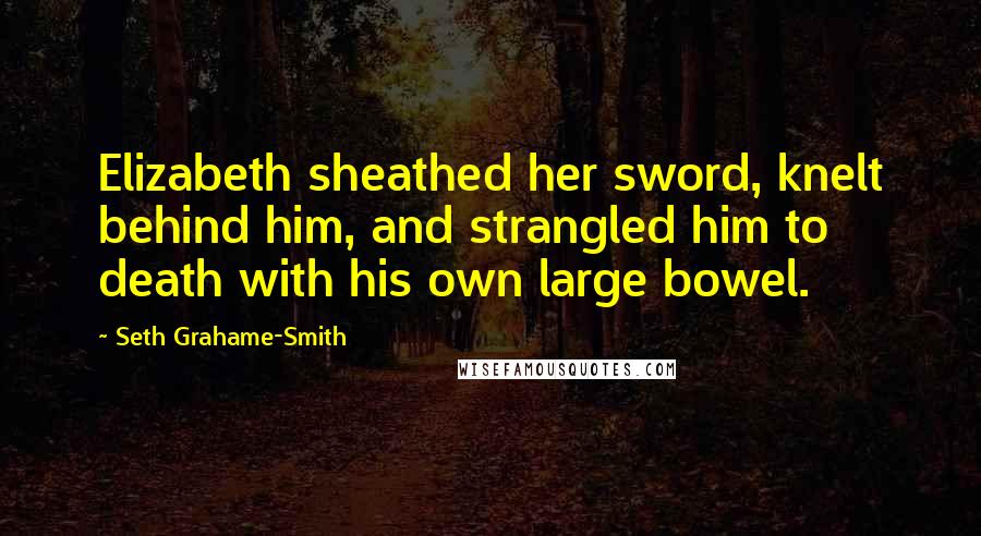 Seth Grahame-Smith Quotes: Elizabeth sheathed her sword, knelt behind him, and strangled him to death with his own large bowel.
