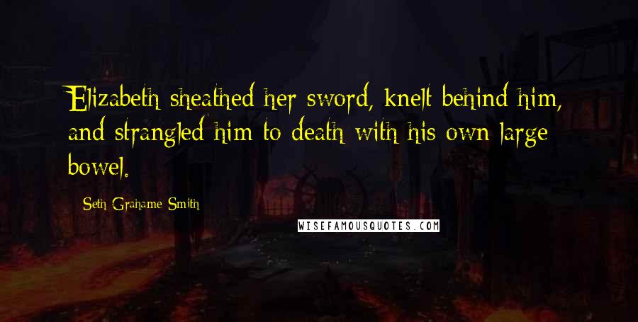 Seth Grahame-Smith Quotes: Elizabeth sheathed her sword, knelt behind him, and strangled him to death with his own large bowel.