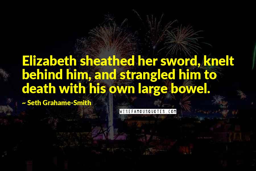 Seth Grahame-Smith Quotes: Elizabeth sheathed her sword, knelt behind him, and strangled him to death with his own large bowel.