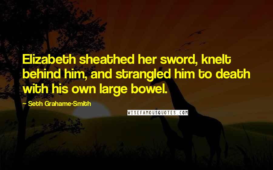 Seth Grahame-Smith Quotes: Elizabeth sheathed her sword, knelt behind him, and strangled him to death with his own large bowel.