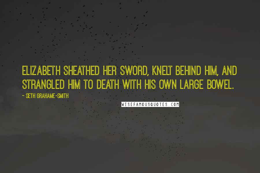 Seth Grahame-Smith Quotes: Elizabeth sheathed her sword, knelt behind him, and strangled him to death with his own large bowel.