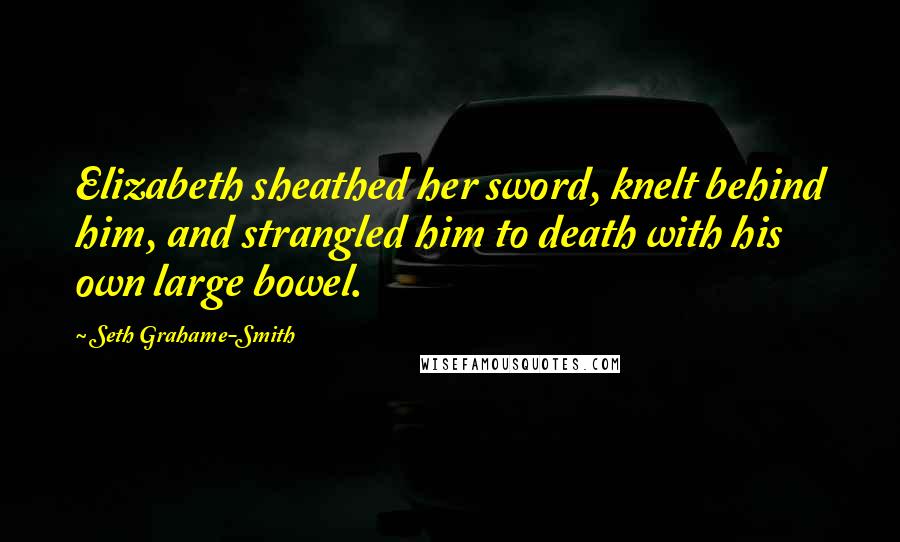 Seth Grahame-Smith Quotes: Elizabeth sheathed her sword, knelt behind him, and strangled him to death with his own large bowel.