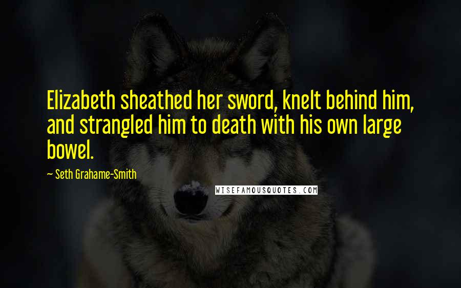 Seth Grahame-Smith Quotes: Elizabeth sheathed her sword, knelt behind him, and strangled him to death with his own large bowel.