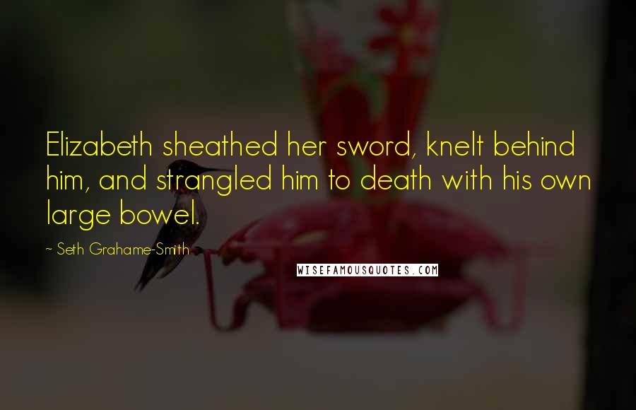 Seth Grahame-Smith Quotes: Elizabeth sheathed her sword, knelt behind him, and strangled him to death with his own large bowel.