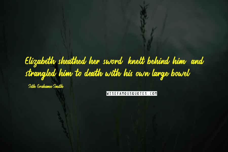 Seth Grahame-Smith Quotes: Elizabeth sheathed her sword, knelt behind him, and strangled him to death with his own large bowel.