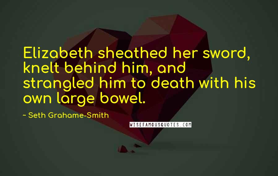 Seth Grahame-Smith Quotes: Elizabeth sheathed her sword, knelt behind him, and strangled him to death with his own large bowel.