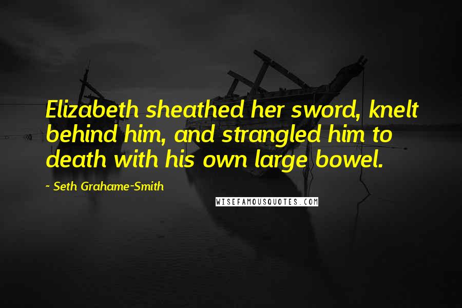 Seth Grahame-Smith Quotes: Elizabeth sheathed her sword, knelt behind him, and strangled him to death with his own large bowel.