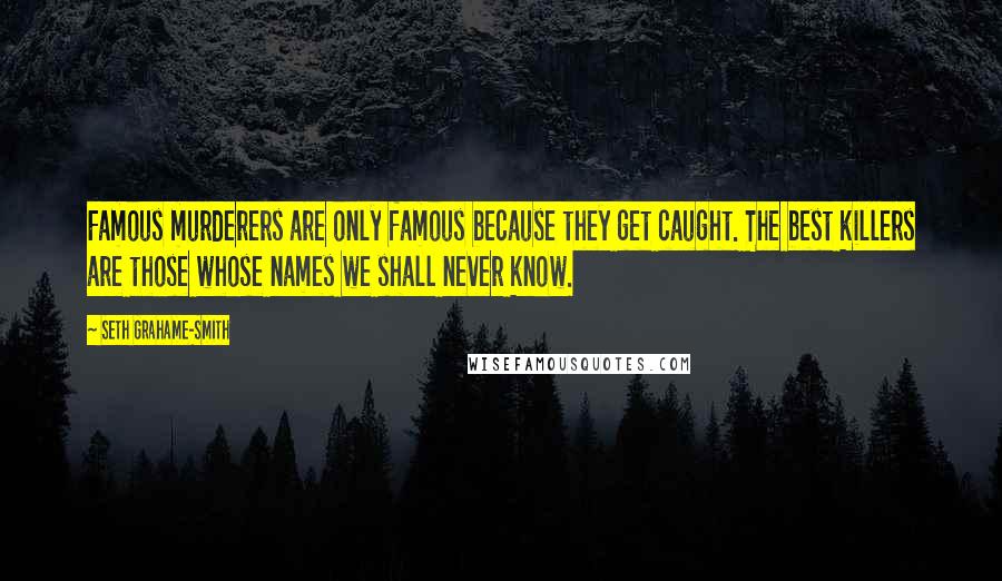 Seth Grahame-Smith Quotes: Famous murderers are only famous because they get caught. The best killers are those whose names we shall never know.