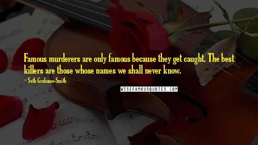 Seth Grahame-Smith Quotes: Famous murderers are only famous because they get caught. The best killers are those whose names we shall never know.