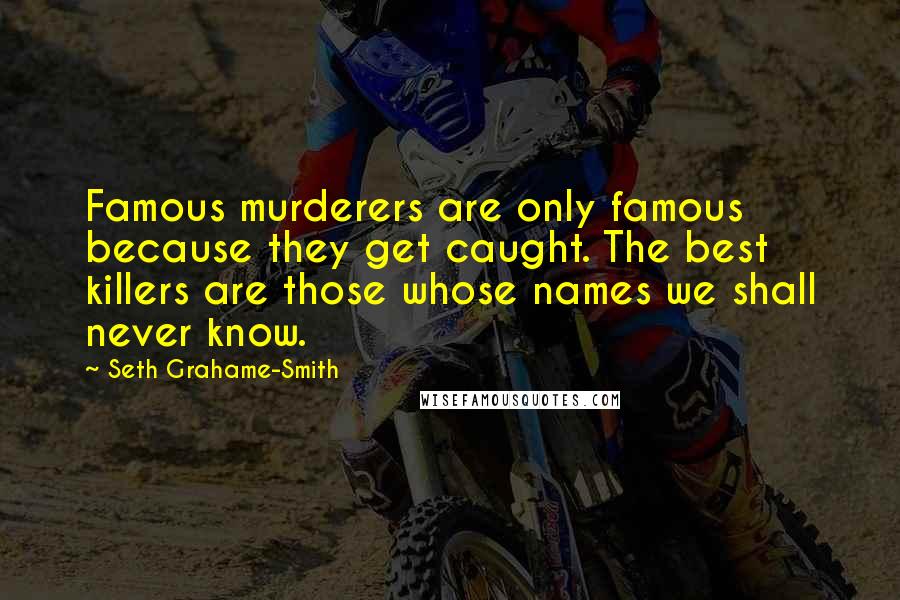 Seth Grahame-Smith Quotes: Famous murderers are only famous because they get caught. The best killers are those whose names we shall never know.