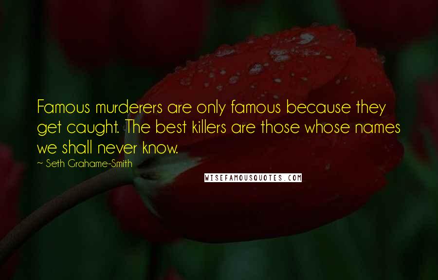Seth Grahame-Smith Quotes: Famous murderers are only famous because they get caught. The best killers are those whose names we shall never know.