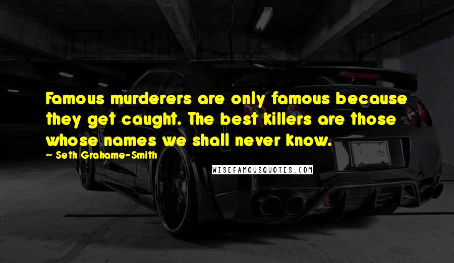 Seth Grahame-Smith Quotes: Famous murderers are only famous because they get caught. The best killers are those whose names we shall never know.