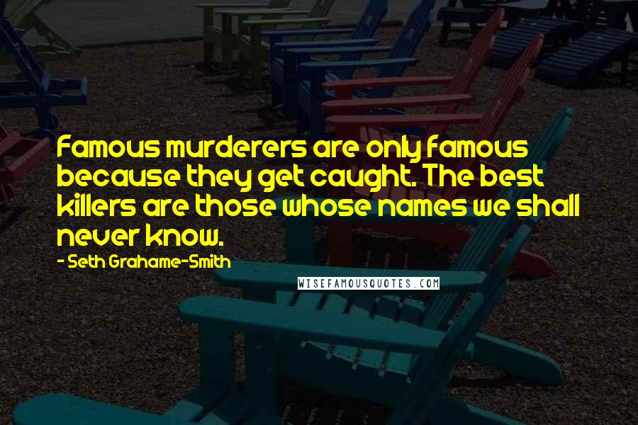 Seth Grahame-Smith Quotes: Famous murderers are only famous because they get caught. The best killers are those whose names we shall never know.