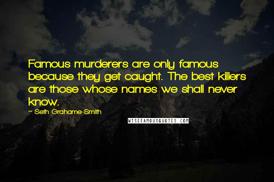 Seth Grahame-Smith Quotes: Famous murderers are only famous because they get caught. The best killers are those whose names we shall never know.