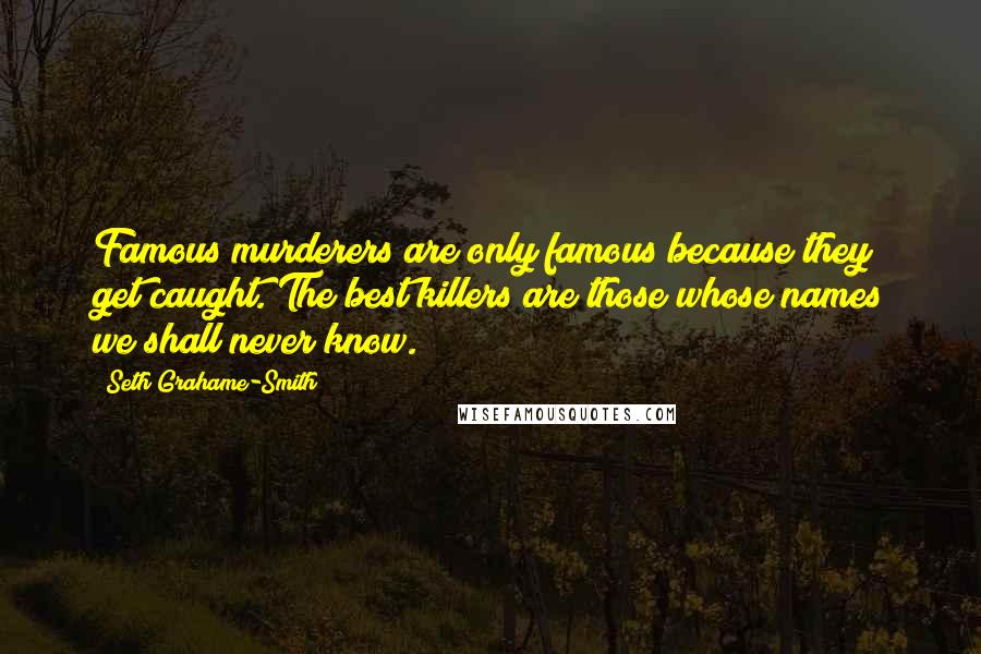 Seth Grahame-Smith Quotes: Famous murderers are only famous because they get caught. The best killers are those whose names we shall never know.