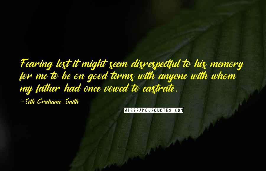 Seth Grahame-Smith Quotes: Fearing lest it might seem disrespectful to his memory for me to be on good terms with anyone with whom my father had once vowed to castrate.