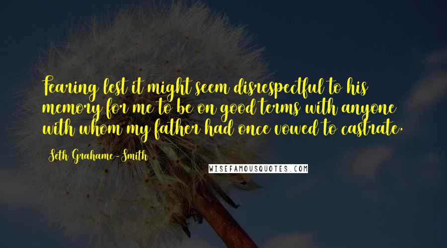Seth Grahame-Smith Quotes: Fearing lest it might seem disrespectful to his memory for me to be on good terms with anyone with whom my father had once vowed to castrate.