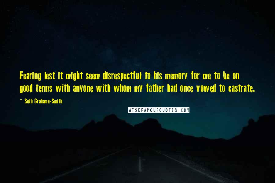 Seth Grahame-Smith Quotes: Fearing lest it might seem disrespectful to his memory for me to be on good terms with anyone with whom my father had once vowed to castrate.