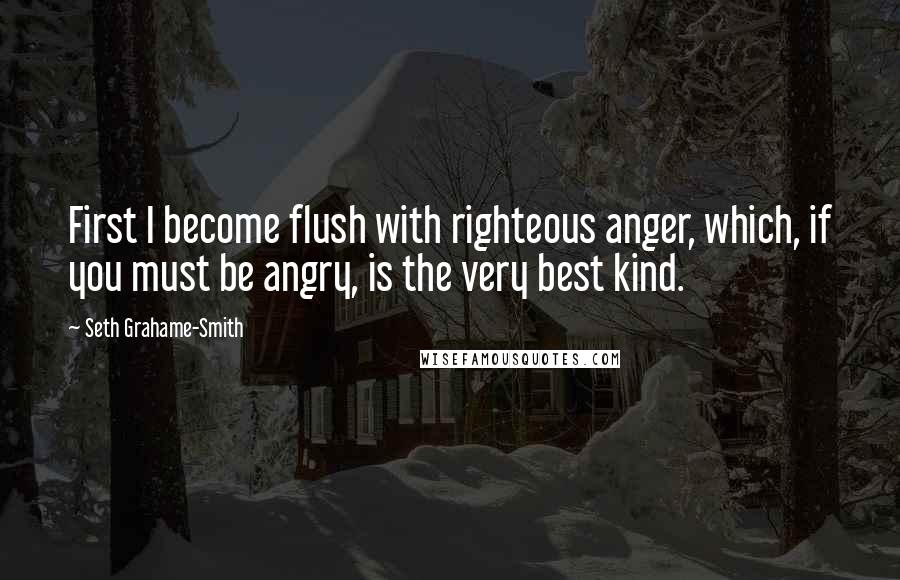 Seth Grahame-Smith Quotes: First I become flush with righteous anger, which, if you must be angry, is the very best kind.