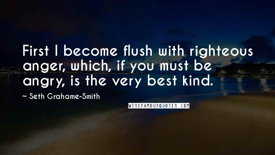 Seth Grahame-Smith Quotes: First I become flush with righteous anger, which, if you must be angry, is the very best kind.