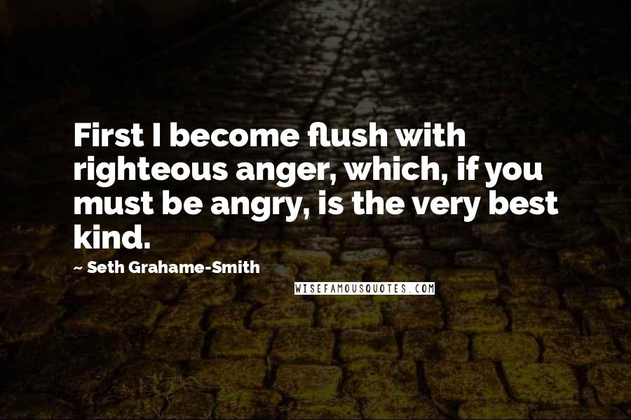 Seth Grahame-Smith Quotes: First I become flush with righteous anger, which, if you must be angry, is the very best kind.