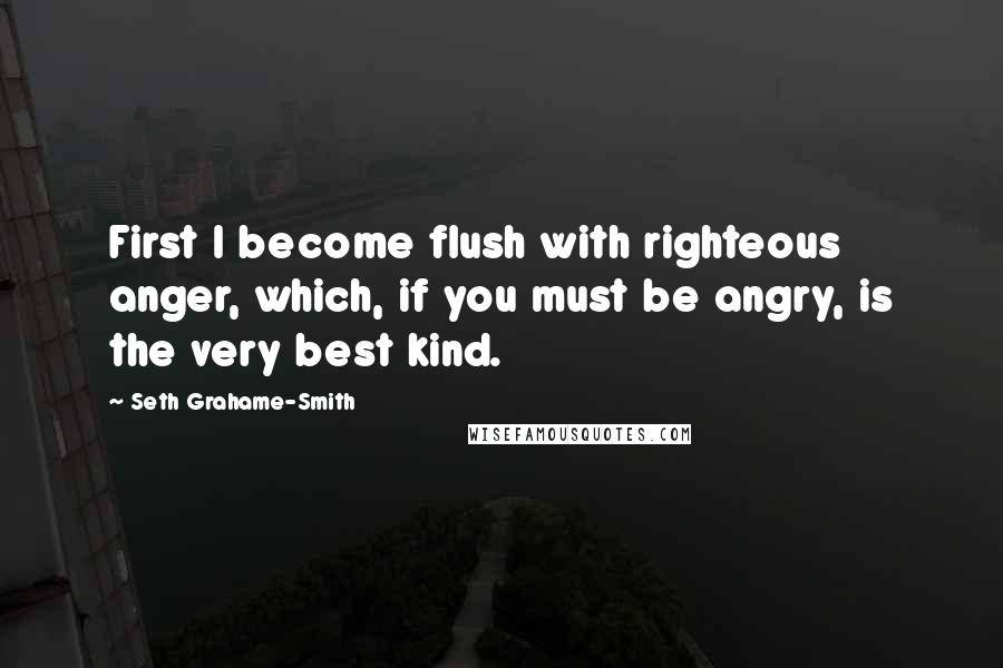 Seth Grahame-Smith Quotes: First I become flush with righteous anger, which, if you must be angry, is the very best kind.