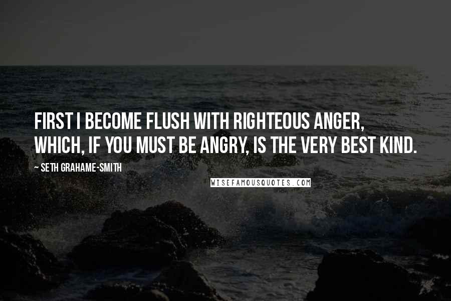 Seth Grahame-Smith Quotes: First I become flush with righteous anger, which, if you must be angry, is the very best kind.