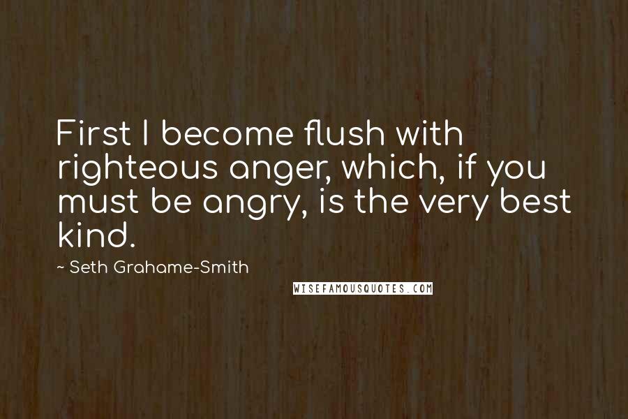 Seth Grahame-Smith Quotes: First I become flush with righteous anger, which, if you must be angry, is the very best kind.