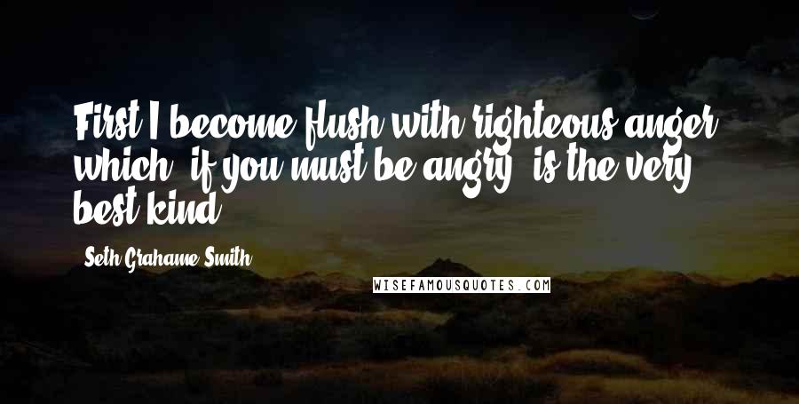 Seth Grahame-Smith Quotes: First I become flush with righteous anger, which, if you must be angry, is the very best kind.