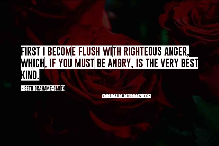 Seth Grahame-Smith Quotes: First I become flush with righteous anger, which, if you must be angry, is the very best kind.