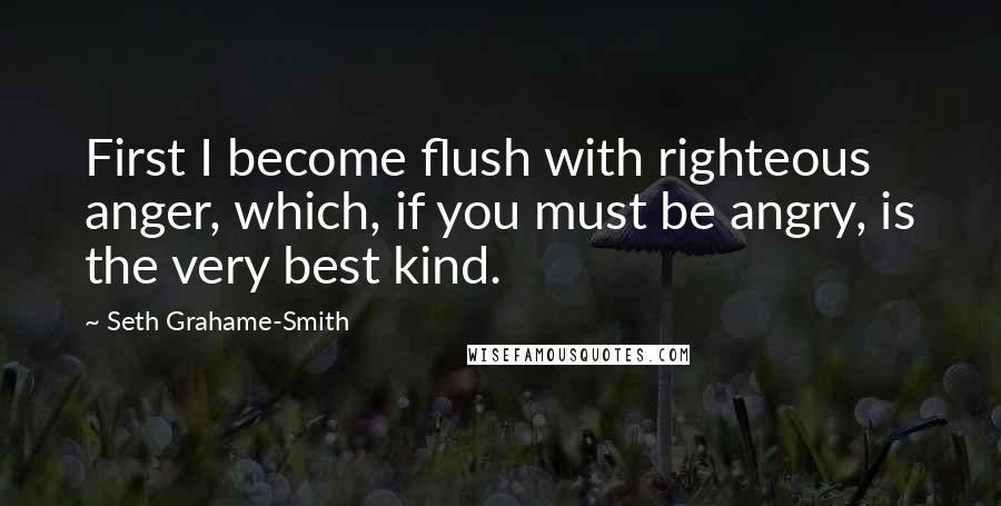 Seth Grahame-Smith Quotes: First I become flush with righteous anger, which, if you must be angry, is the very best kind.