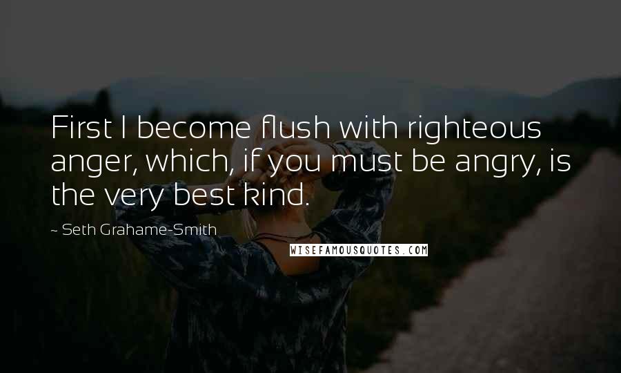 Seth Grahame-Smith Quotes: First I become flush with righteous anger, which, if you must be angry, is the very best kind.