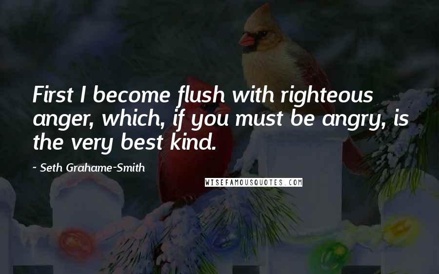 Seth Grahame-Smith Quotes: First I become flush with righteous anger, which, if you must be angry, is the very best kind.