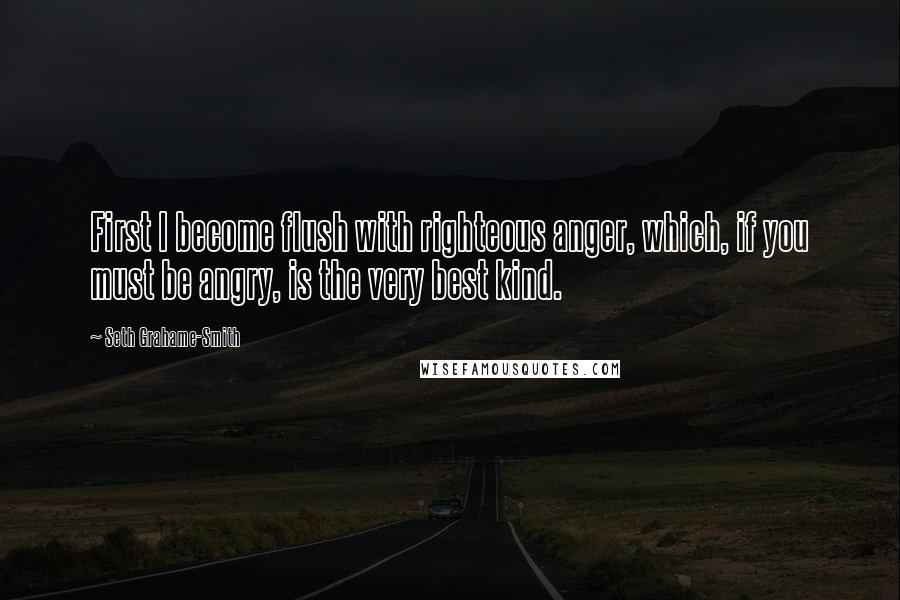 Seth Grahame-Smith Quotes: First I become flush with righteous anger, which, if you must be angry, is the very best kind.