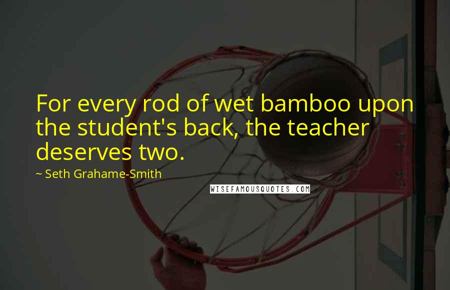 Seth Grahame-Smith Quotes: For every rod of wet bamboo upon the student's back, the teacher deserves two.