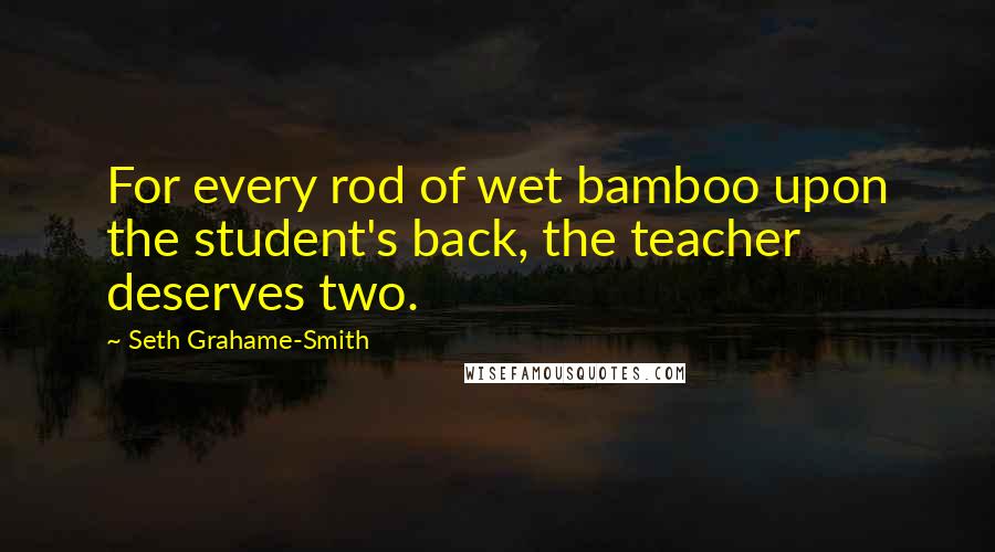 Seth Grahame-Smith Quotes: For every rod of wet bamboo upon the student's back, the teacher deserves two.