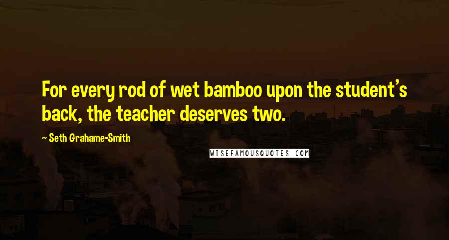 Seth Grahame-Smith Quotes: For every rod of wet bamboo upon the student's back, the teacher deserves two.