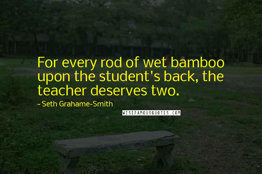 Seth Grahame-Smith Quotes: For every rod of wet bamboo upon the student's back, the teacher deserves two.
