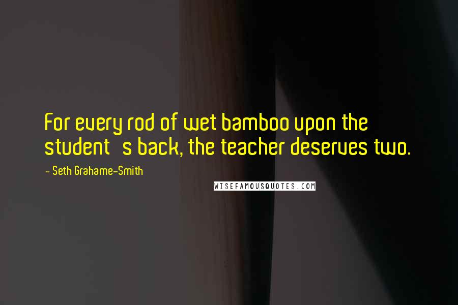 Seth Grahame-Smith Quotes: For every rod of wet bamboo upon the student's back, the teacher deserves two.