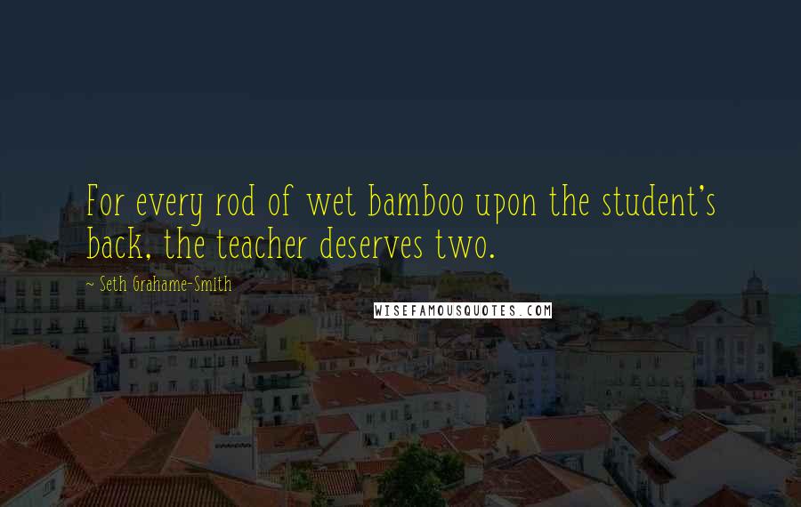Seth Grahame-Smith Quotes: For every rod of wet bamboo upon the student's back, the teacher deserves two.