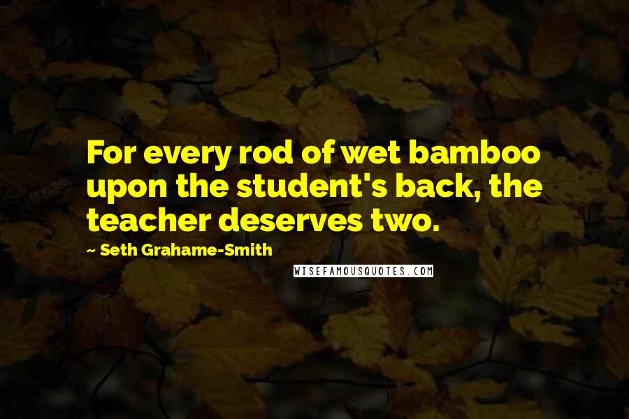 Seth Grahame-Smith Quotes: For every rod of wet bamboo upon the student's back, the teacher deserves two.