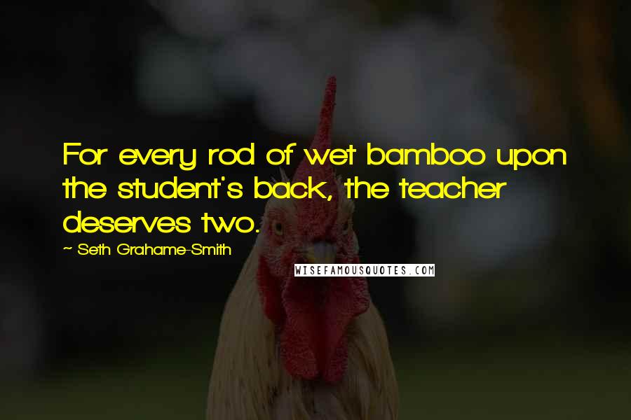 Seth Grahame-Smith Quotes: For every rod of wet bamboo upon the student's back, the teacher deserves two.