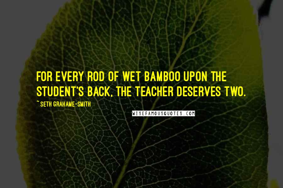 Seth Grahame-Smith Quotes: For every rod of wet bamboo upon the student's back, the teacher deserves two.