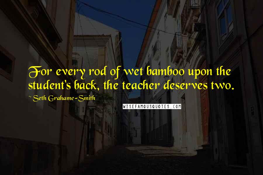 Seth Grahame-Smith Quotes: For every rod of wet bamboo upon the student's back, the teacher deserves two.