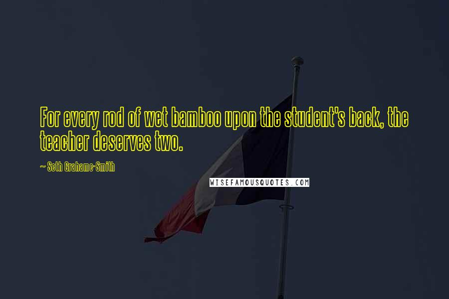 Seth Grahame-Smith Quotes: For every rod of wet bamboo upon the student's back, the teacher deserves two.